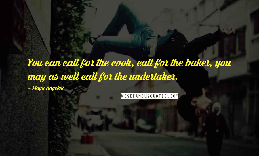 Maya Angelou quotes: You can call for the cook, call for the baker, you may as well call for the undertaker.