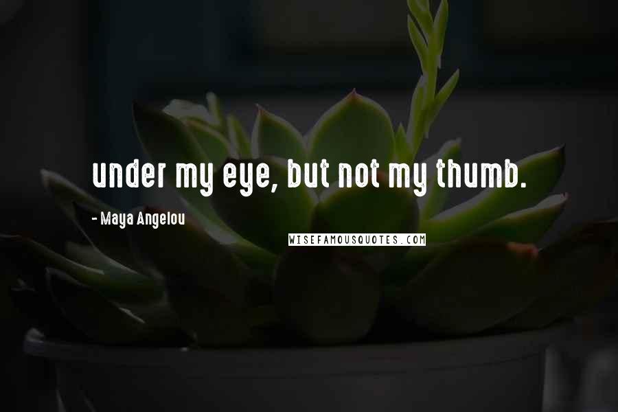 Maya Angelou quotes: under my eye, but not my thumb.