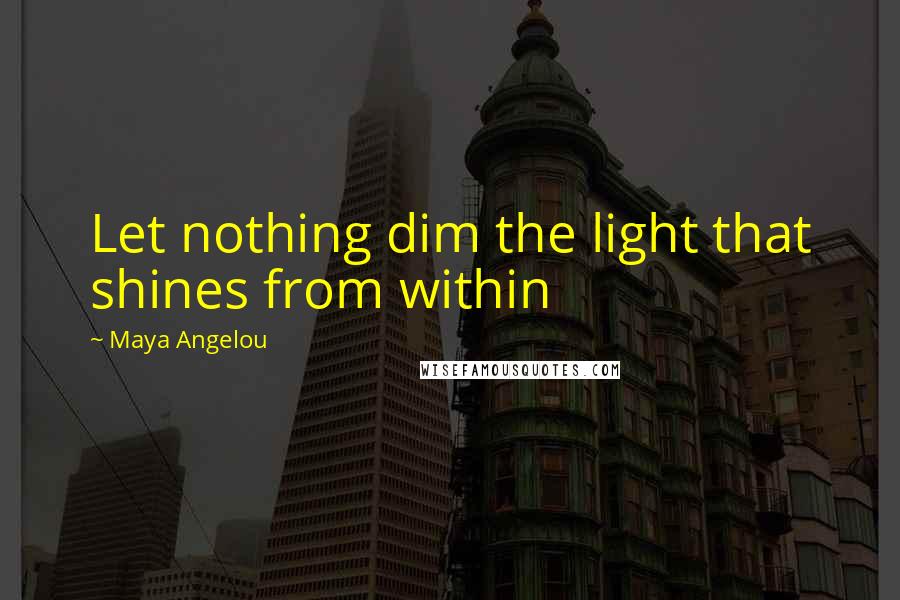 Maya Angelou quotes: Let nothing dim the light that shines from within