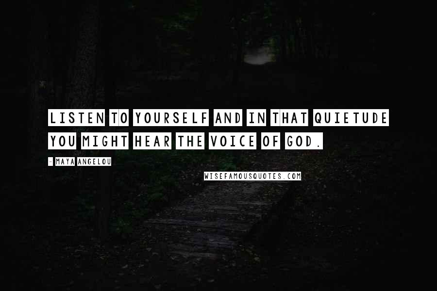 Maya Angelou quotes: Listen to yourself and in that quietude you might hear the voice of God.