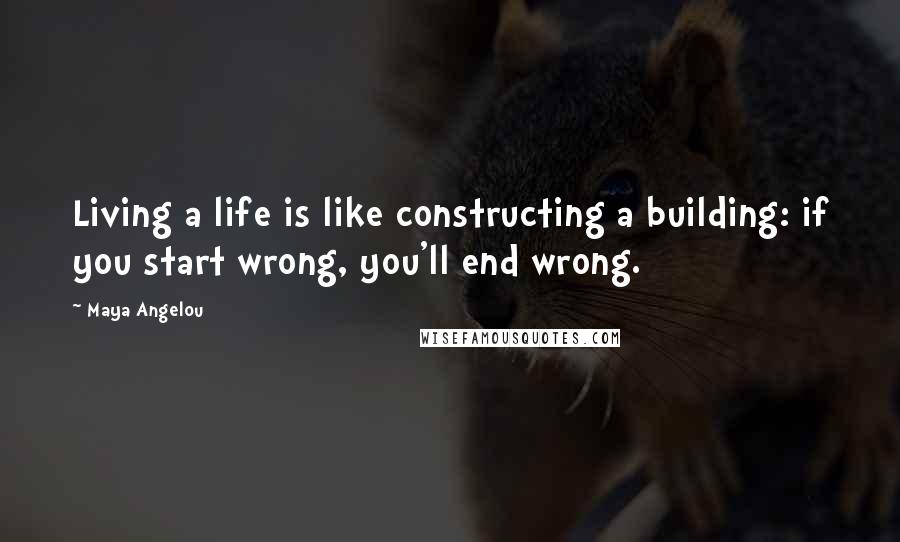 Maya Angelou quotes: Living a life is like constructing a building: if you start wrong, you'll end wrong.