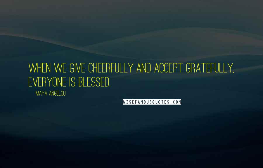 Maya Angelou quotes: When we give cheerfully and accept gratefully, everyone is blessed.