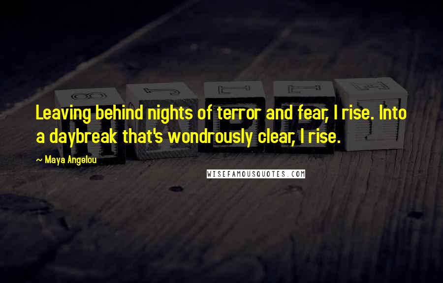 Maya Angelou quotes: Leaving behind nights of terror and fear, I rise. Into a daybreak that's wondrously clear, I rise.