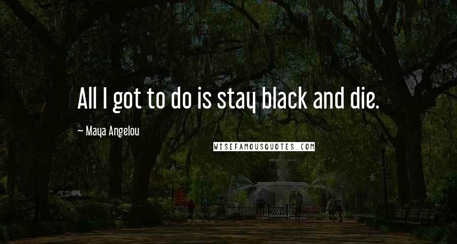 Maya Angelou quotes: All I got to do is stay black and die.