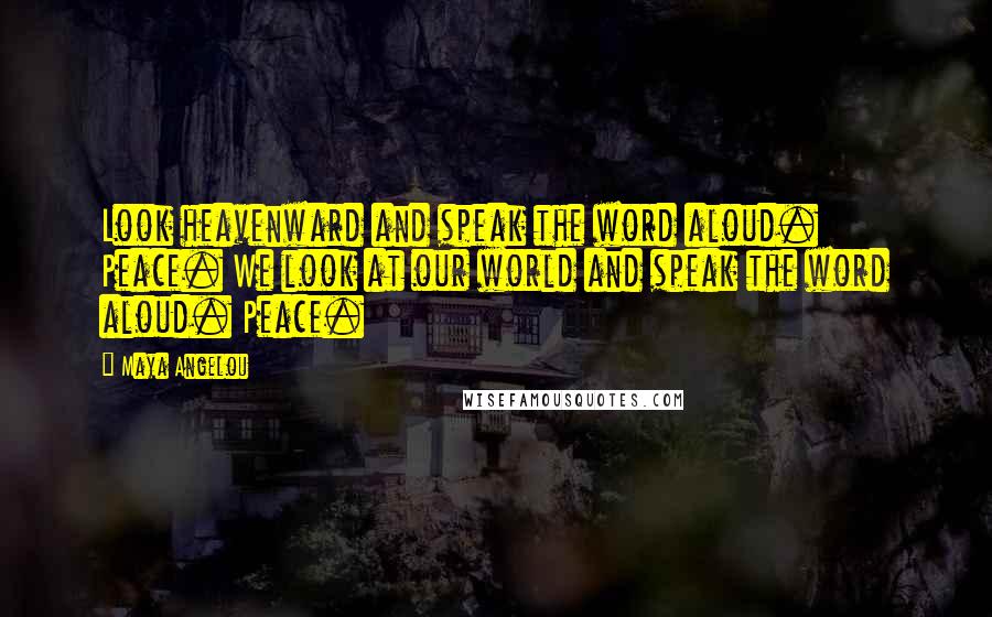 Maya Angelou quotes: Look heavenward and speak the word aloud. Peace. We look at our world and speak the word aloud. Peace.