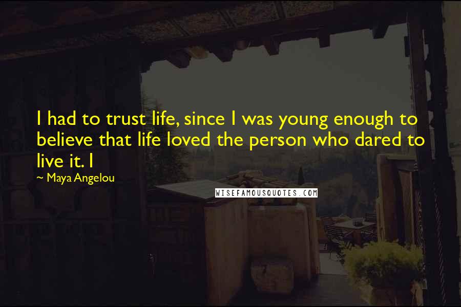 Maya Angelou quotes: I had to trust life, since I was young enough to believe that life loved the person who dared to live it. I Maya Angelou quotes: I had to trust life, since I was young enough to believe that life loved the person who dared to live it. I