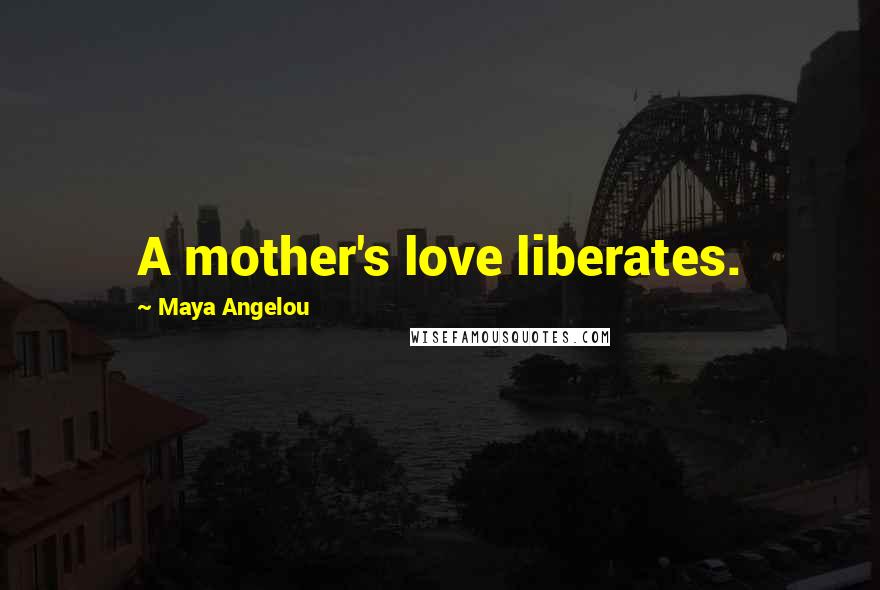 Maya Angelou quotes: A mother's love liberates.