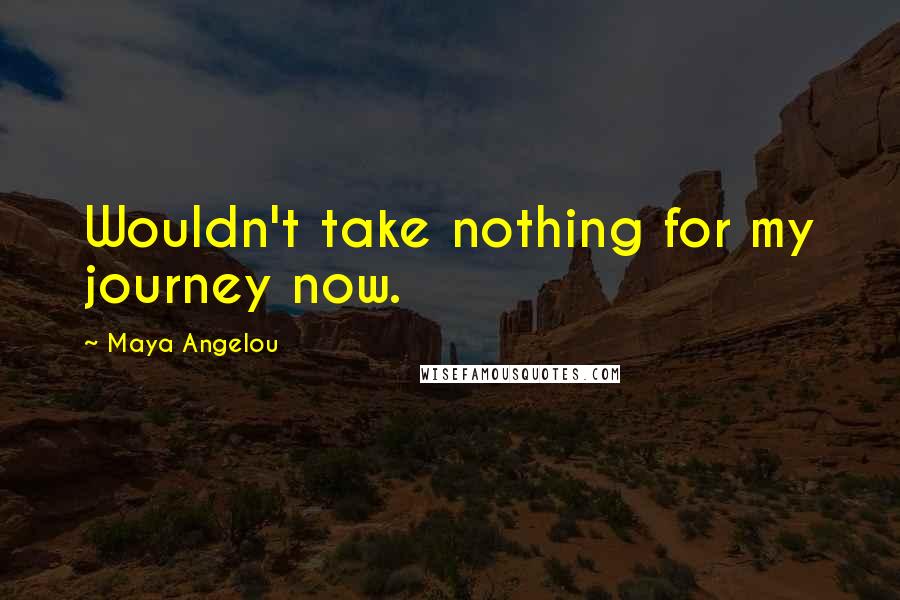 Maya Angelou quotes: Wouldn't take nothing for my journey now.