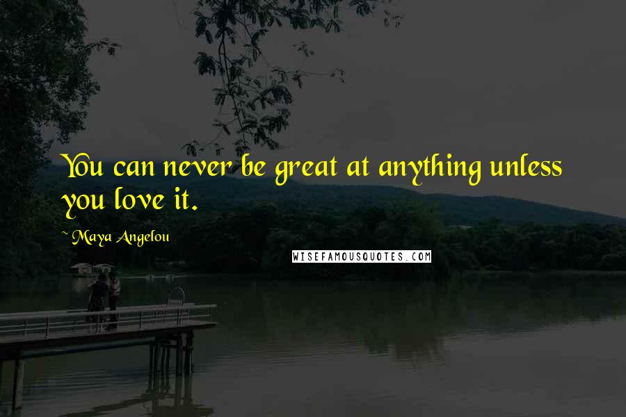 Maya Angelou quotes: You can never be great at anything unless you love it.