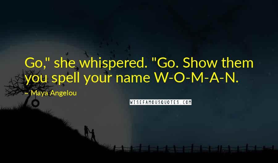 Maya Angelou quotes: Go," she whispered. "Go. Show them you spell your name W-O-M-A-N.
