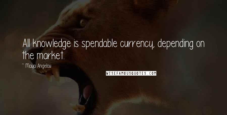 Maya Angelou quotes: All knowledge is spendable currency, depending on the market.