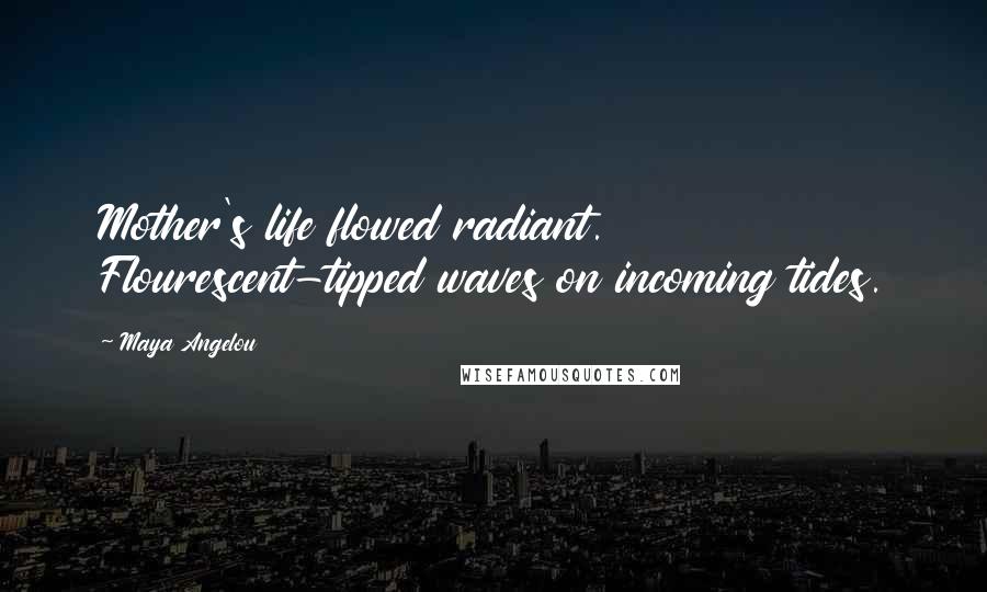 Maya Angelou quotes: Mother's life flowed radiant. Flourescent-tipped waves on incoming tides.