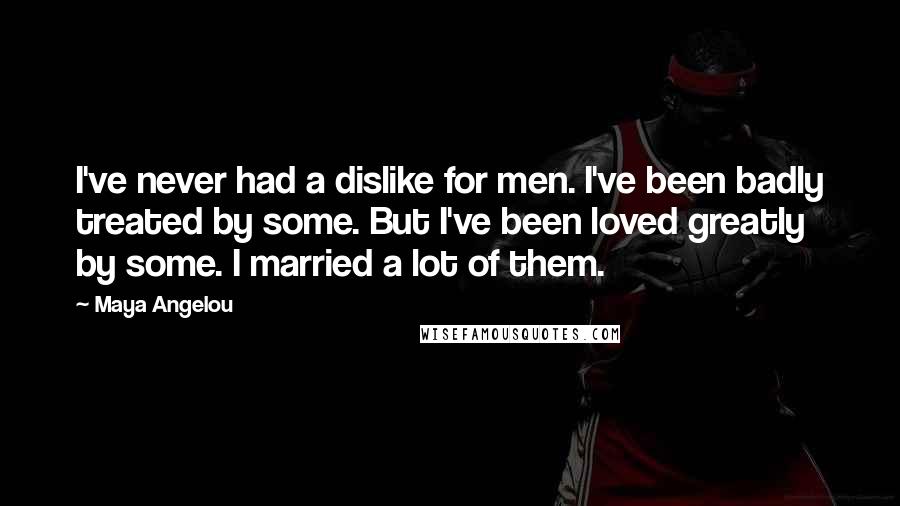 Maya Angelou quotes: I've never had a dislike for men. I've been badly treated by some. But I've been loved greatly by some. I married a lot of them. Maya Angelou quotes: I've never had a dislike for men. I've been badly treated by some. But I've been loved greatly by some. I married a lot of them.