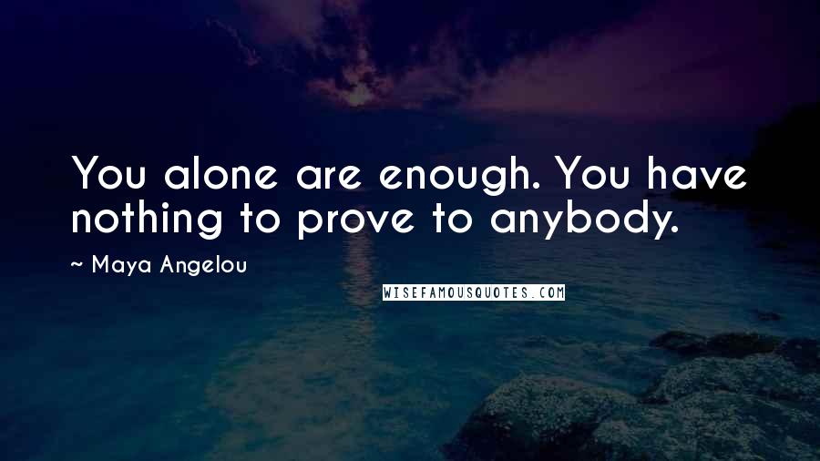 Maya Angelou quotes: You alone are enough. You have nothing to prove to anybody.