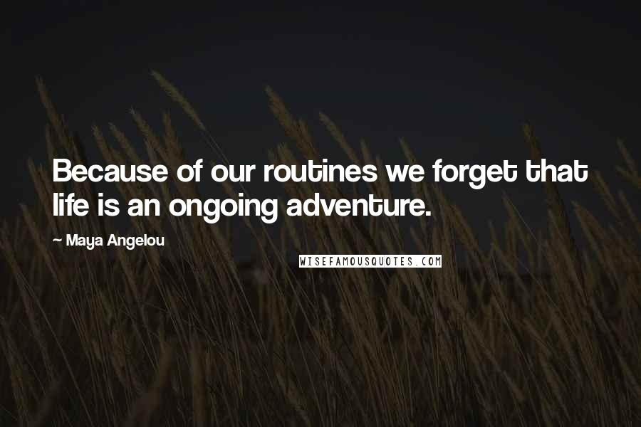 Maya Angelou quotes: Because of our routines we forget that life is an ongoing adventure.