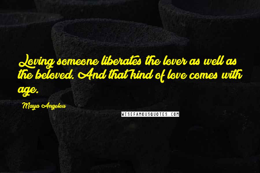 Maya Angelou quotes: Loving someone liberates the lover as well as the beloved. And that kind of love comes with age.