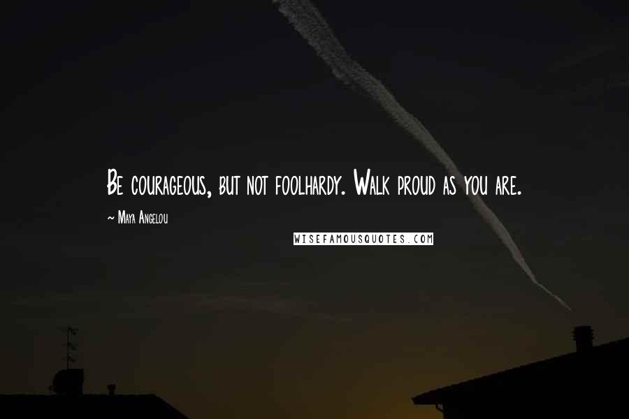 Maya Angelou quotes: Be courageous, but not foolhardy. Walk proud as you are.