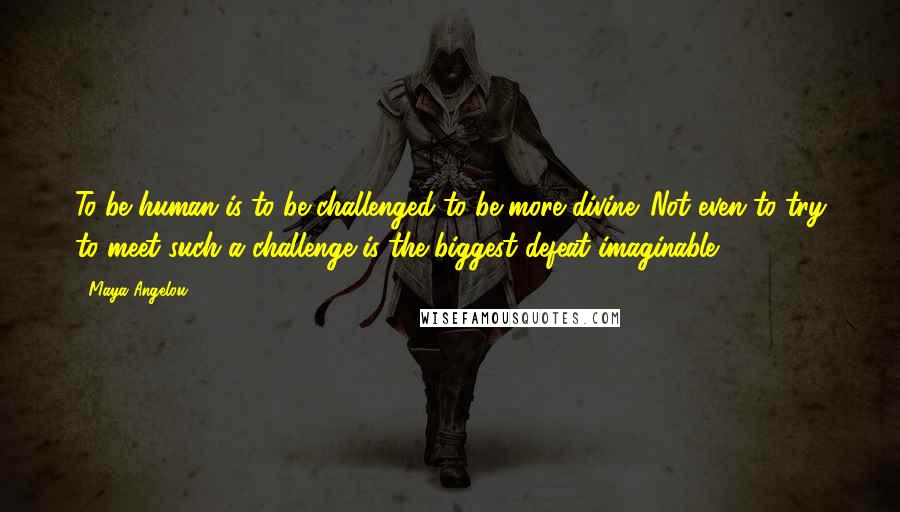 Maya Angelou quotes: To be human is to be challenged to be more divine. Not even to try to meet such a challenge is the biggest defeat imaginable. Maya Angelou quotes: To be human is to be challenged to be more divine. Not even to try to meet such a challenge is the biggest defeat imaginable.