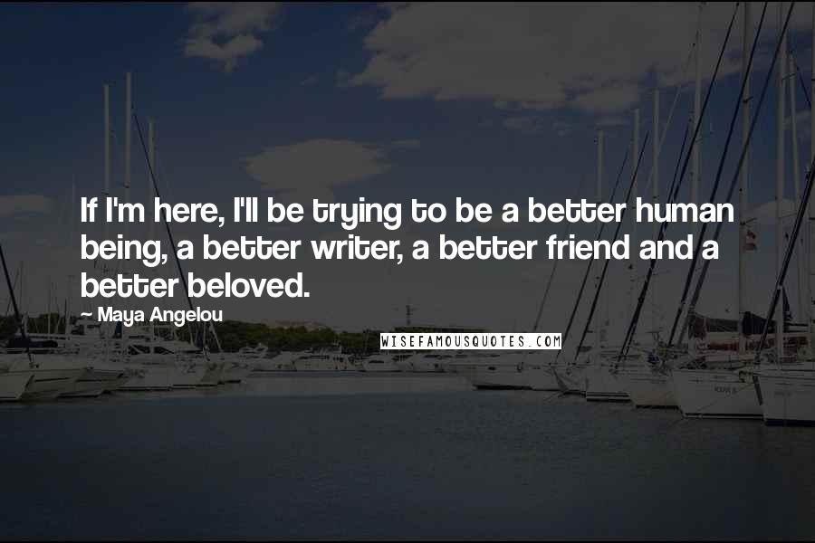 Maya Angelou quotes: If I'm here, I'll be trying to be a better human being, a better writer, a better friend and a better beloved.