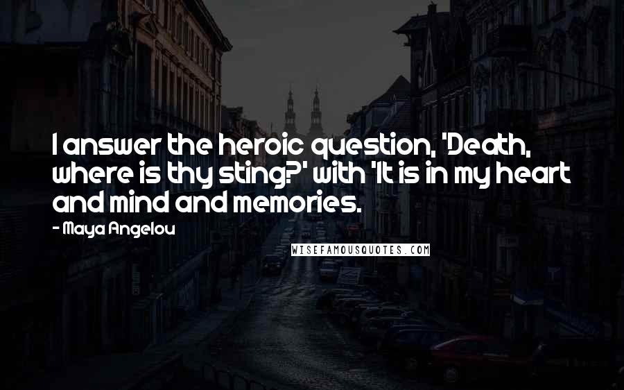 Maya Angelou quotes: I answer the heroic question, 'Death, where is thy sting?' with 'It is in my heart and mind and memories.