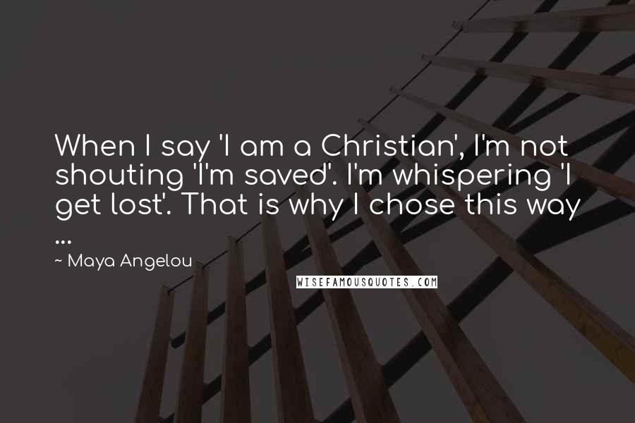 Maya Angelou quotes: When I say 'I am a Christian', I'm not shouting 'I'm saved'. I'm whispering 'I get lost'. That is why I chose this way ... Maya Angelou quotes: When I say 'I am a Christian', I'm not shouting 'I'm saved'. I'm whispering 'I get lost'. That is why I chose this way ...
