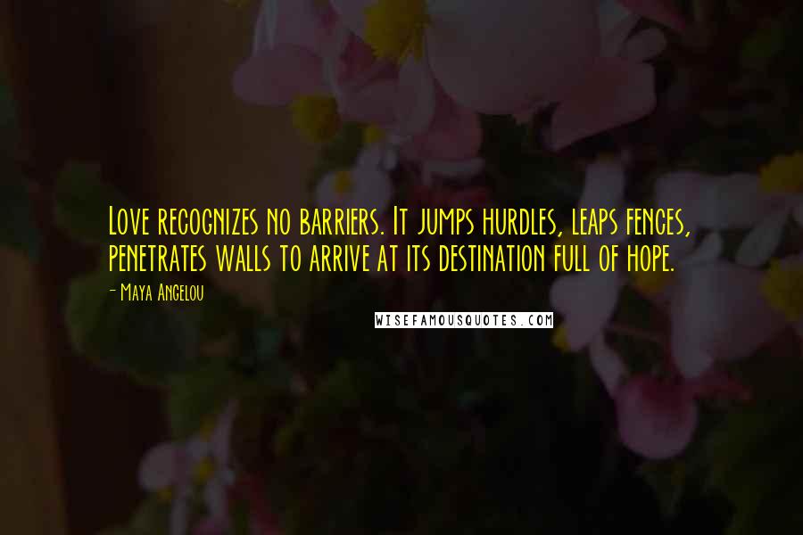 Maya Angelou quotes: Love recognizes no barriers. It jumps hurdles, leaps fences, penetrates walls to arrive at its destination full of hope. Maya Angelou quotes: Love recognizes no barriers. It jumps hurdles, leaps fences, penetrates walls to arrive at its destination full of hope.