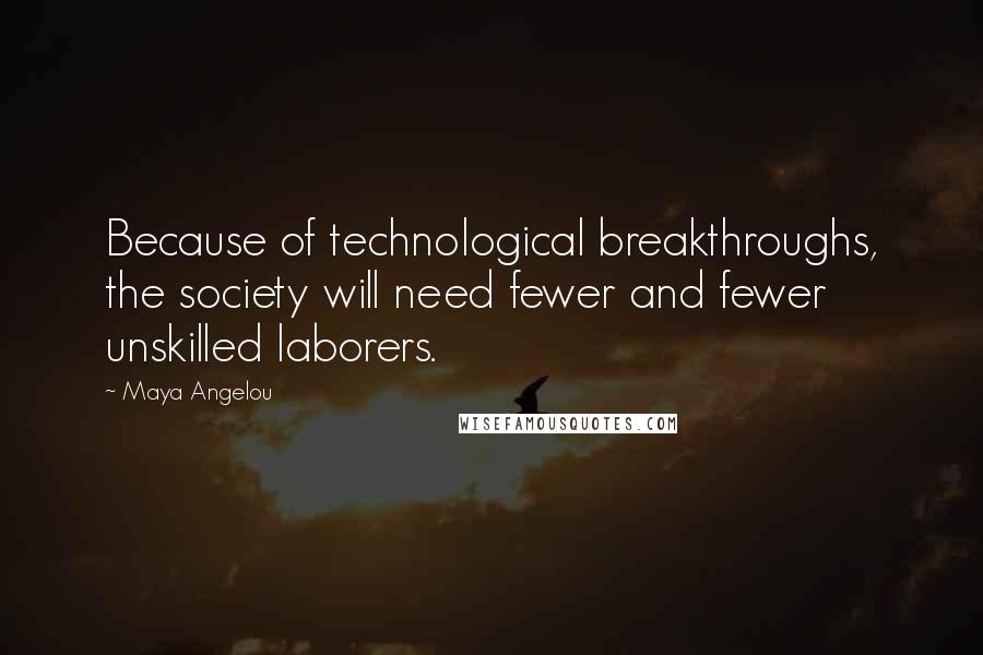 Maya Angelou quotes: Because of technological breakthroughs, the society will need fewer and fewer unskilled laborers.