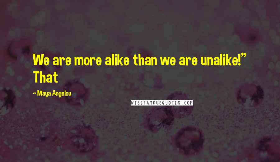 Maya Angelou quotes: We are more alike than we are unalike!" That