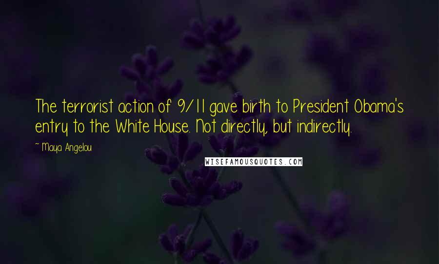 Maya Angelou quotes: The terrorist action of 9/11 gave birth to President Obama's entry to the White House. Not directly, but indirectly.