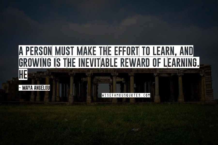 Maya Angelou quotes: A person must make the effort to learn, and growing is the inevitable reward of learning. He