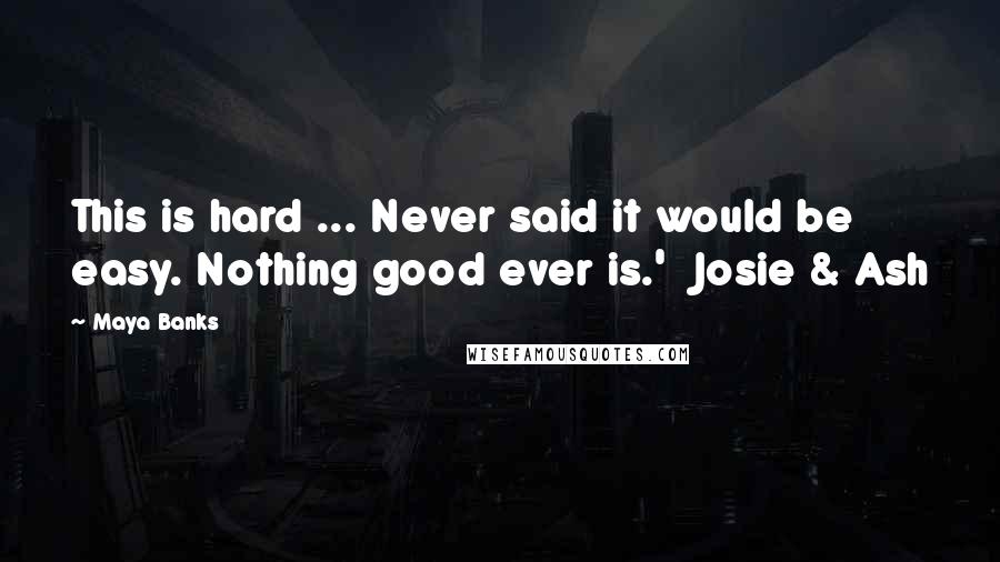 Maya Banks quotes: This is hard ... Never said it would be easy. Nothing good ever is.' Josie & Ash