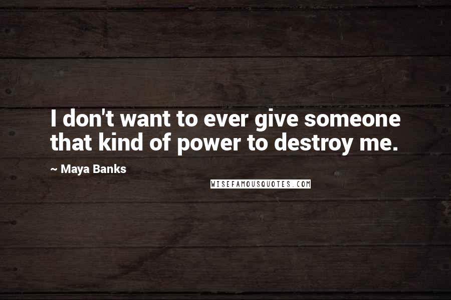 Maya Banks quotes: I don't want to ever give someone that kind of power to destroy me.