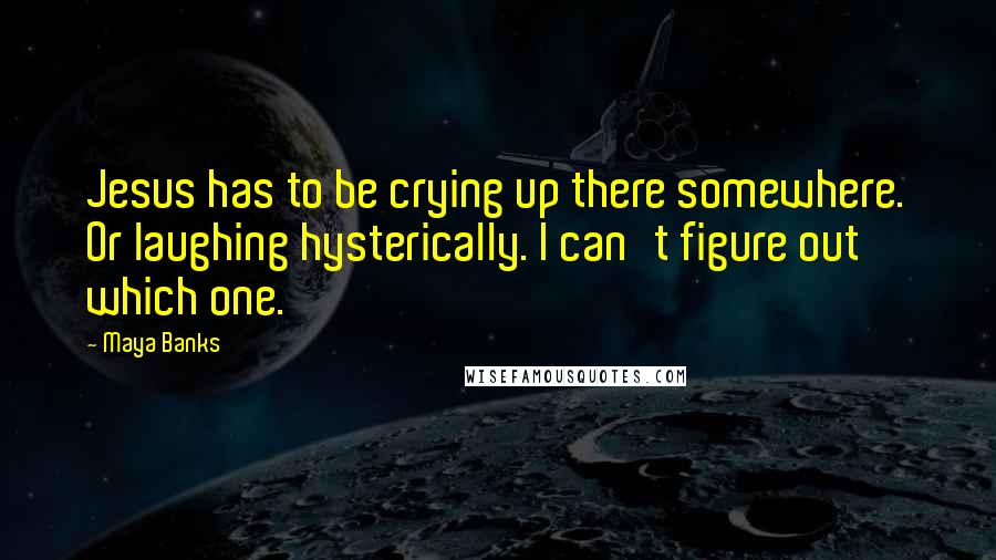 Maya Banks quotes: Jesus has to be crying up there somewhere. Or laughing hysterically. I can't figure out which one.