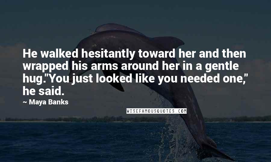 Maya Banks quotes: He walked hesitantly toward her and then wrapped his arms around her in a gentle hug."You just looked like you needed one," he said. Maya Banks quotes: He walked hesitantly toward her and then wrapped his arms around her in a gentle hug."You just looked like you needed one," he said.