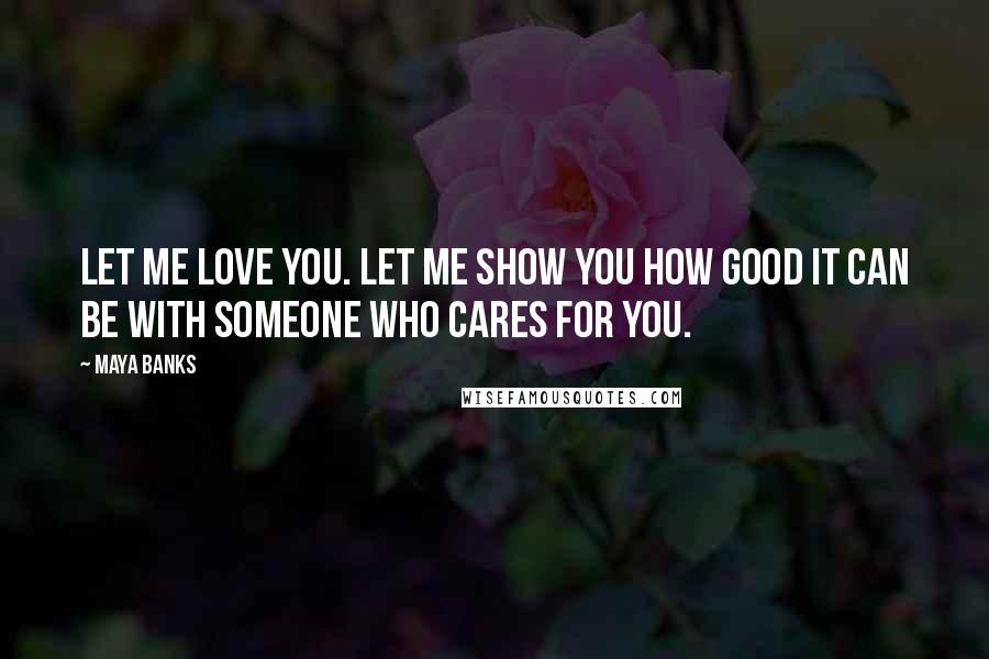 Maya Banks quotes: Let me love you. Let me show you how good it can be with someone who cares for you.