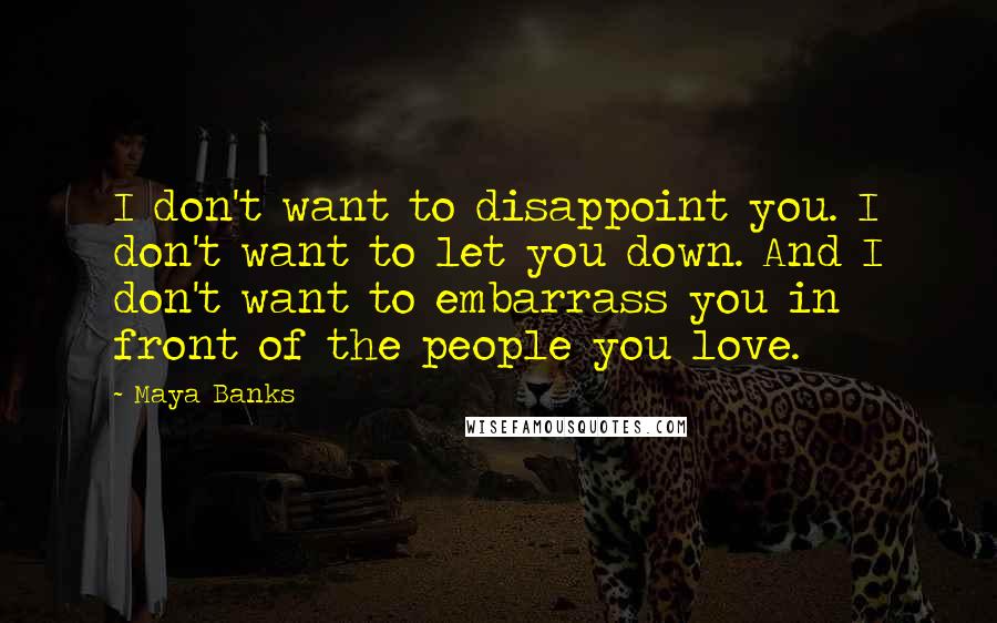 Maya Banks quotes: I don't want to disappoint you. I don't want to let you down. And I don't want to embarrass you in front of the people you love. Maya Banks quotes: I don't want to disappoint you. I don't want to let you down. And I don't want to embarrass you in front of the people you love.