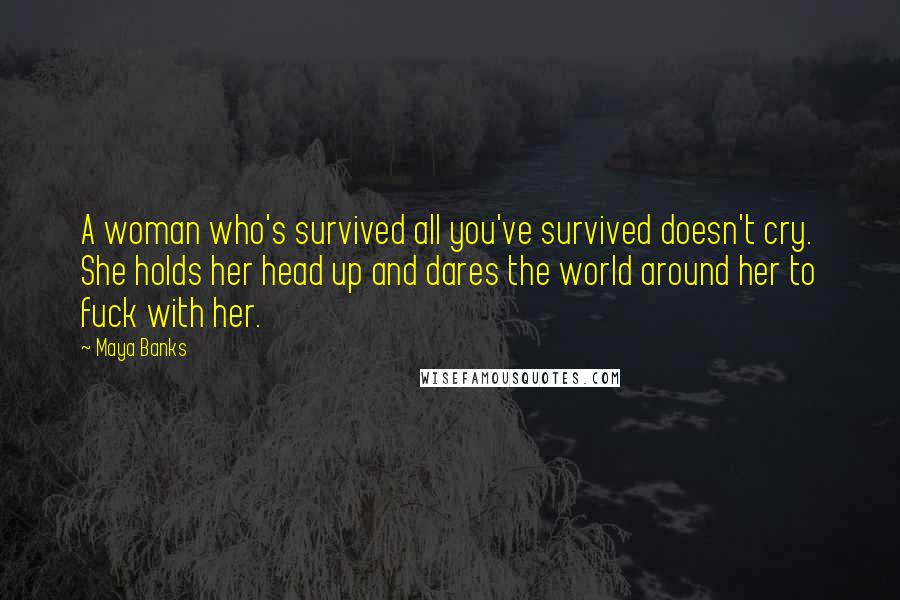 Maya Banks quotes: A woman who's survived all you've survived doesn't cry. She holds her head up and dares the world around her to fuck with her. Maya Banks quotes: A woman who's survived all you've survived doesn't cry. She holds her head up and dares the world around her to fuck with her.