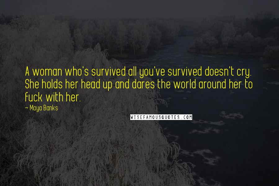 Maya Banks quotes: A woman who's survived all you've survived doesn't cry. She holds her head up and dares the world around her to fuck with her.