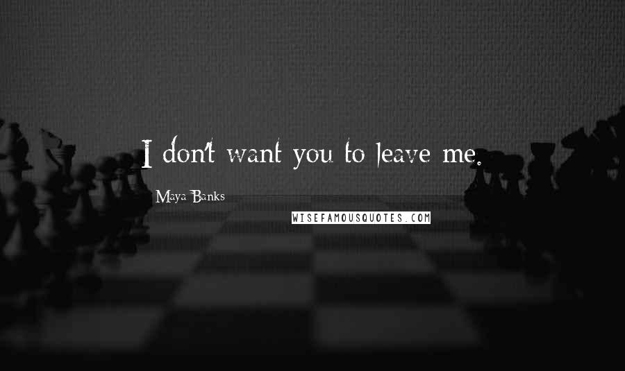 Maya Banks quotes: I don't want you to leave me.