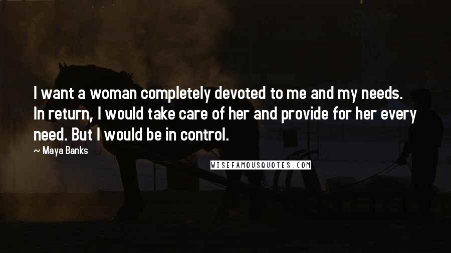 Maya Banks quotes: I want a woman completely devoted to me and my needs. In return, I would take care of her and provide for her every need. But I would be in