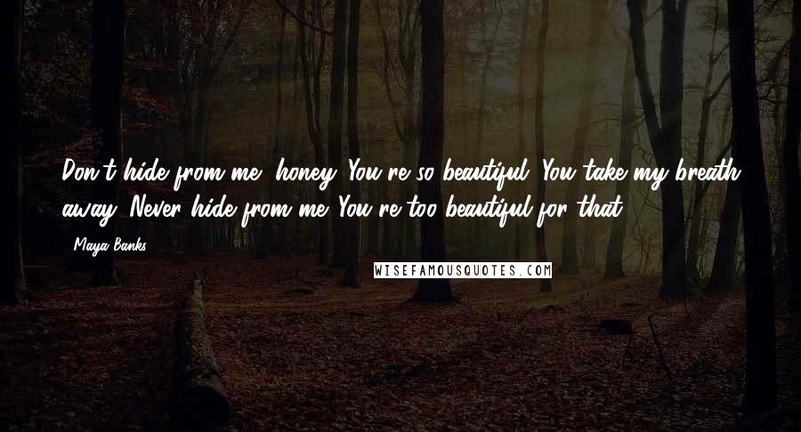 Maya Banks quotes: Don't hide from me, honey. You're so beautiful. You take my breath away. Never hide from me. You're too beautiful for that. Maya Banks quotes: Don't hide from me, honey. You're so beautiful. You take my breath away. Never hide from me. You're too beautiful for that.