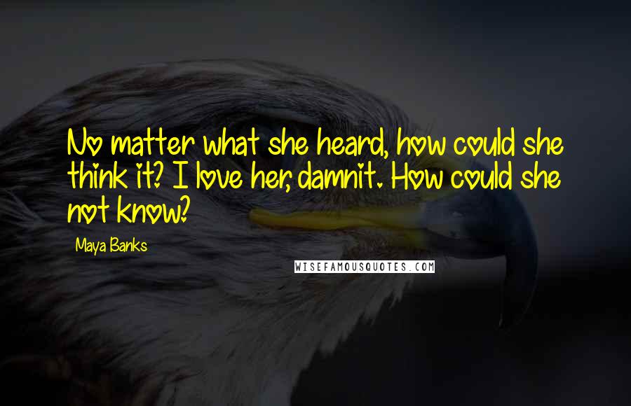 Maya Banks quotes: No matter what she heard, how could she think it? I love her, damnit. How could she not know?