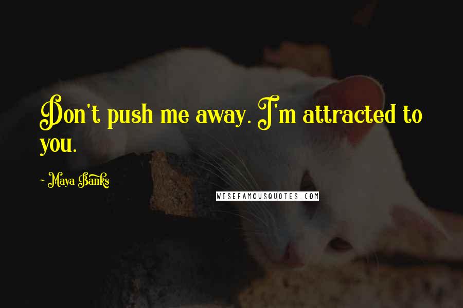 Maya Banks quotes: Don't push me away. I'm attracted to you.