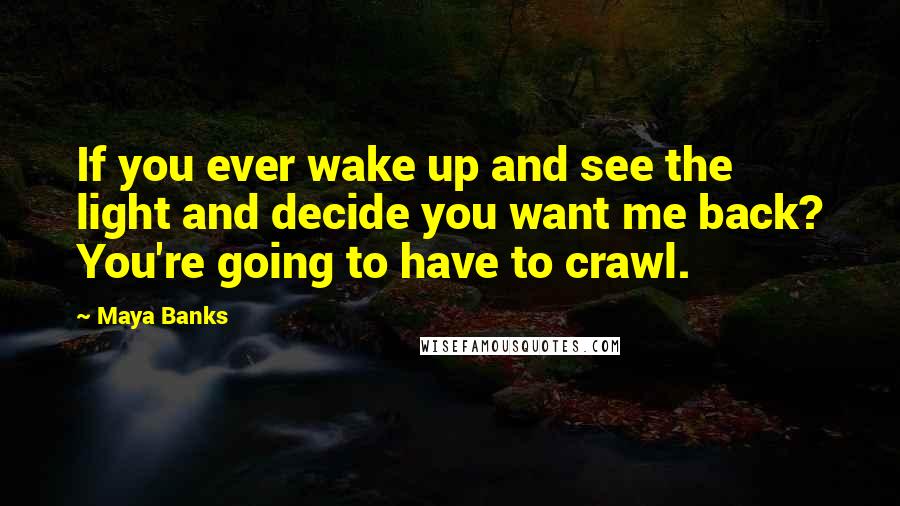 Maya Banks quotes: If you ever wake up and see the light and decide you want me back? You're going to have to crawl.