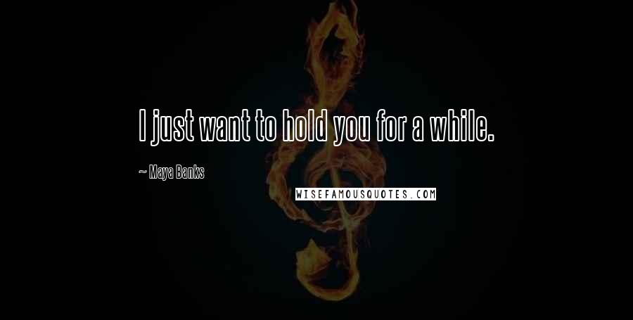 Maya Banks quotes: I just want to hold you for a while.