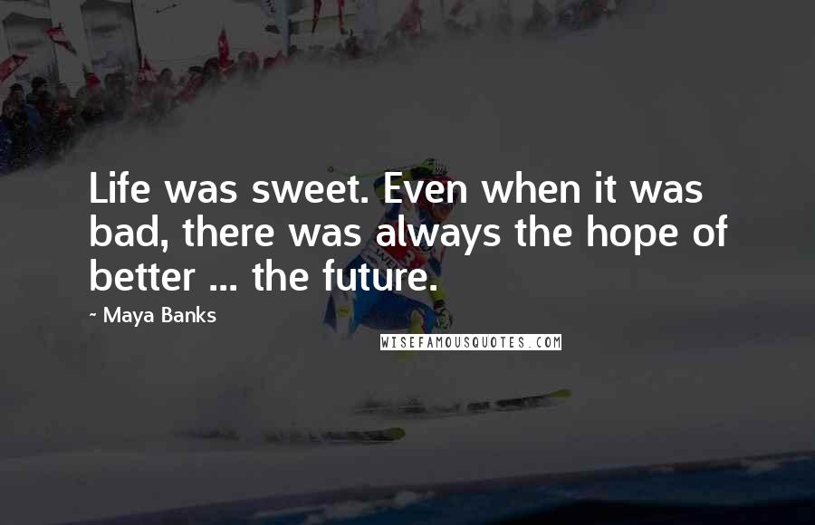 Maya Banks quotes: Life was sweet. Even when it was bad, there was always the hope of better ... the future.