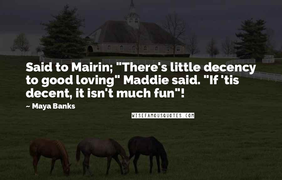 Maya Banks quotes: Said to Mairin; "There's little decency to good loving" Maddie said. "If 'tis decent, it isn't much fun"! Maya Banks quotes: Said to Mairin; "There's little decency to good loving" Maddie said. "If 'tis decent, it isn't much fun"!