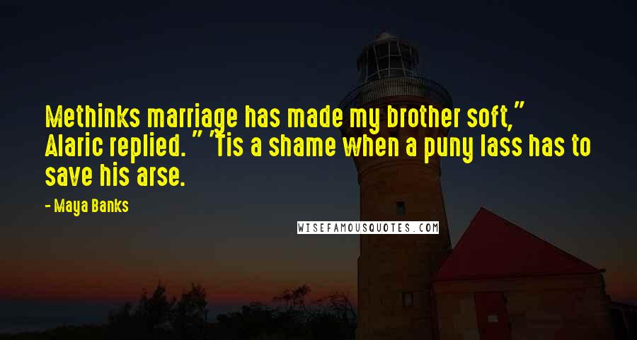 Maya Banks quotes: Methinks marriage has made my brother soft," Alaric replied. " 'Tis a shame when a puny lass has to save his arse.