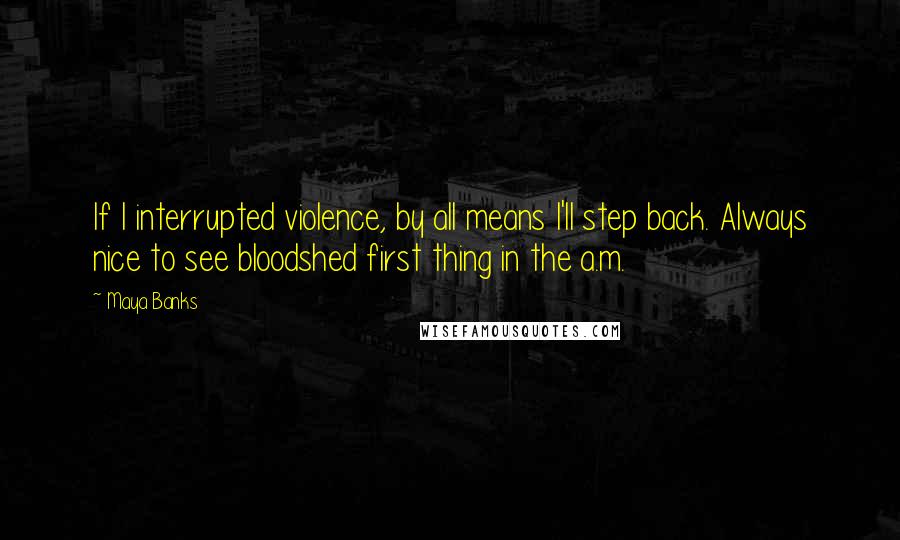 Maya Banks quotes: If I interrupted violence, by all means I'll step back. Always nice to see bloodshed first thing in the a.m. Maya Banks quotes: If I interrupted violence, by all means I'll step back. Always nice to see bloodshed first thing in the a.m.
