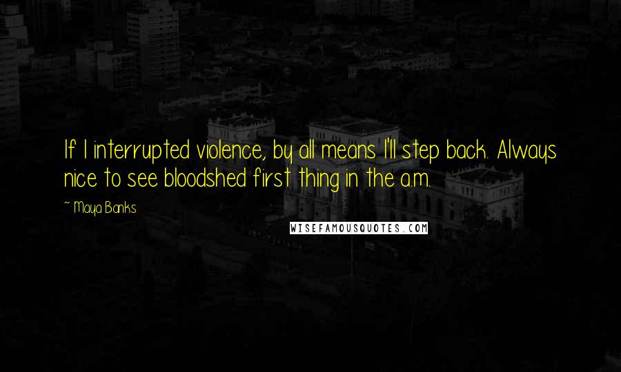 Maya Banks quotes: If I interrupted violence, by all means I'll step back. Always nice to see bloodshed first thing in the a.m.